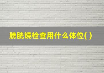 膀胱镜检查用什么体位( )